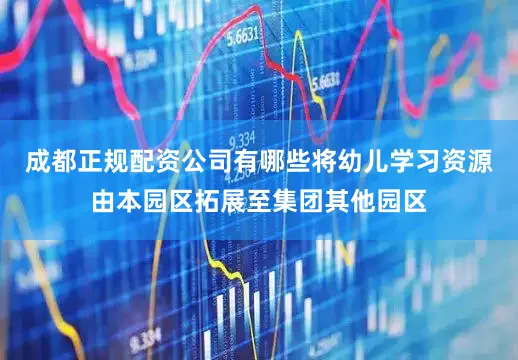 成都正规配资公司有哪些将幼儿学习资源由本园区拓展至集团其他园区