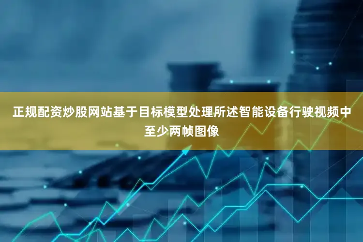 正规配资炒股网站基于目标模型处理所述智能设备行驶视频中至少两帧图像