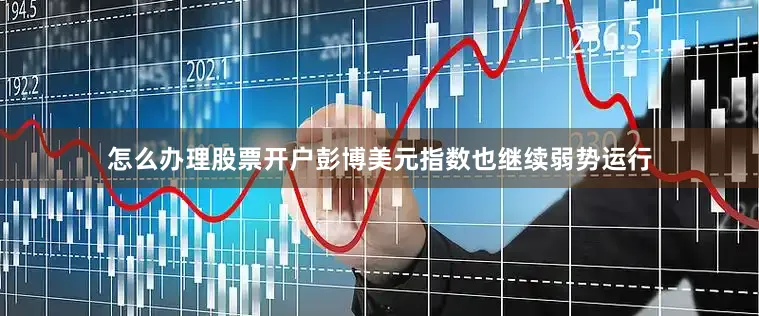 怎么办理股票开户彭博美元指数也继续弱势运行