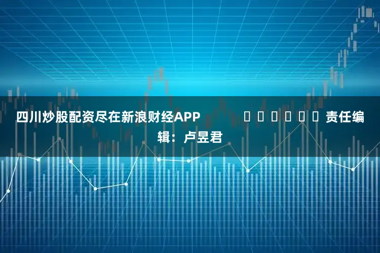 四川炒股配资尽在新浪财经APP            						责任编辑：卢昱君