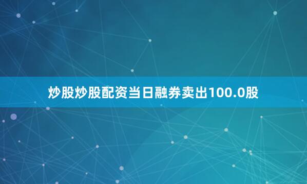 炒股炒股配资当日融券卖出100.0股