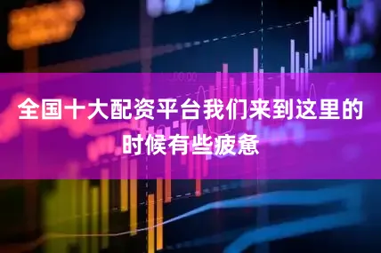 全国十大配资平台我们来到这里的时候有些疲惫