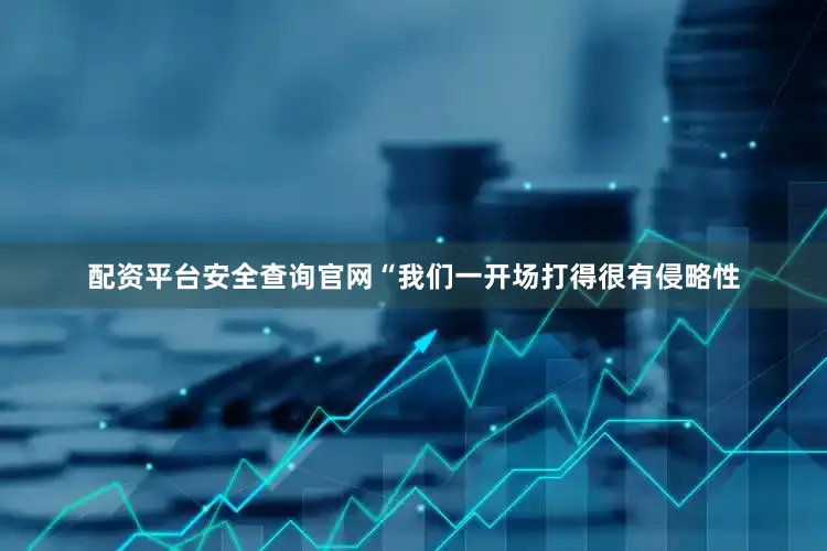 配资平台安全查询官网“我们一开场打得很有侵略性