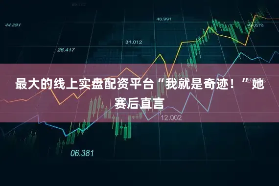 最大的线上实盘配资平台 “我就是奇迹!”她赛后直言