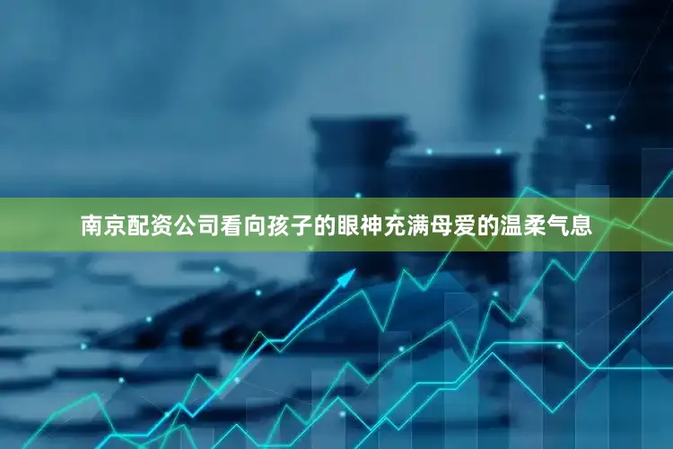 南京配资公司看向孩子的眼神充满母爱的温柔气息