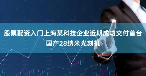 股票配资入门上海某科技企业近期成功交付首台国产28纳米光刻机