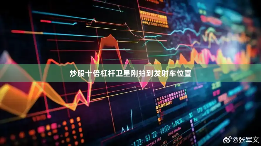 炒股十倍杠杆卫星刚拍到发射车位置