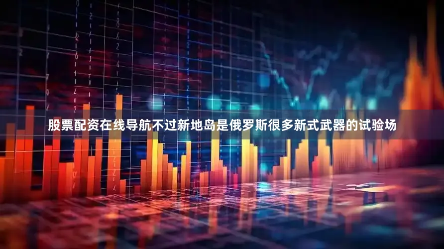 股票配资在线导航不过新地岛是俄罗斯很多新式武器的试验场