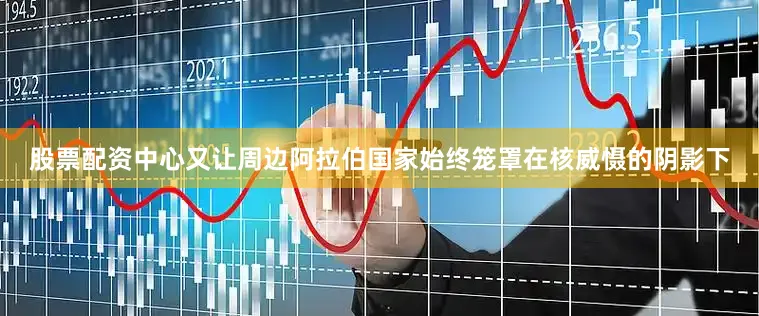 股票配资中心又让周边阿拉伯国家始终笼罩在核威慑的阴影下
