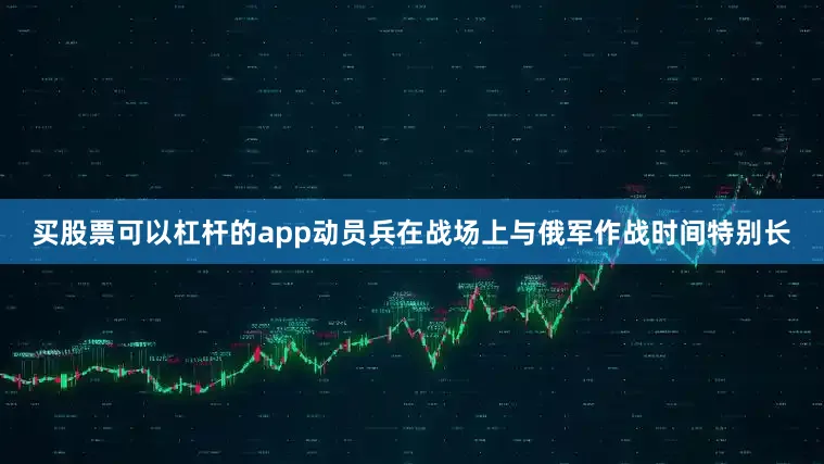 买股票可以杠杆的app动员兵在战场上与俄军作战时间特别长