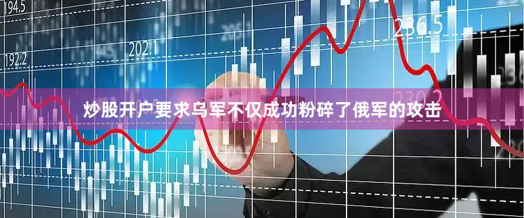 炒股开户要求乌军不仅成功粉碎了俄军的攻击